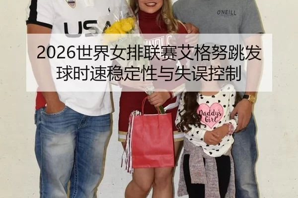 2026世界女排联赛艾格努跳发球时速稳定性与失误控制